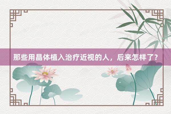 那些用晶体植入治疗近视的人，后来怎样了？