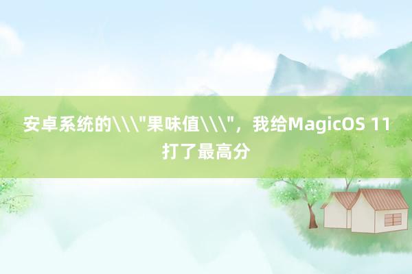 安卓系统的\＂果味值\＂，我给MagicOS 11打了最高分