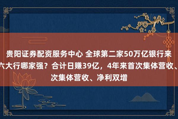 贵阳证券配资服务中心 全球第二家50万亿银行来了！国有六大行哪家强？合计日赚39亿，4年来首次集体营收、净利双增