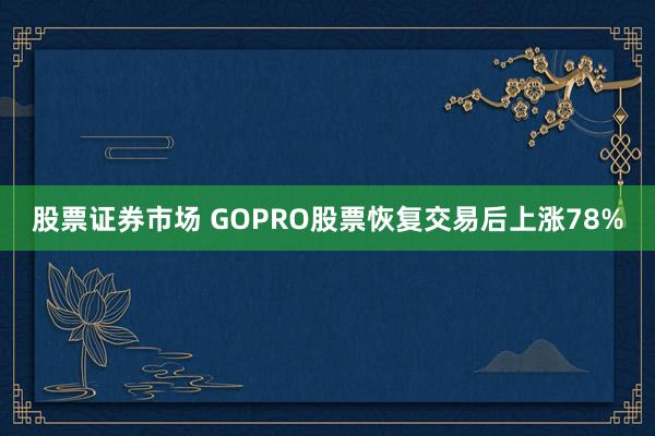 股票证券市场 GOPRO股票恢复交易后上涨78%