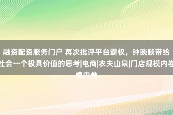融资配资服务门户 再次批评平台霸权，钟睒睒带给社会一个极具价值的思考|电商|农夫山泉|门店规模内卷
