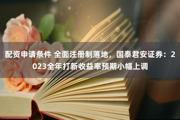 配资申请条件 全面注册制落地，国泰君安证券：2023全年打新收益率预期小幅上调