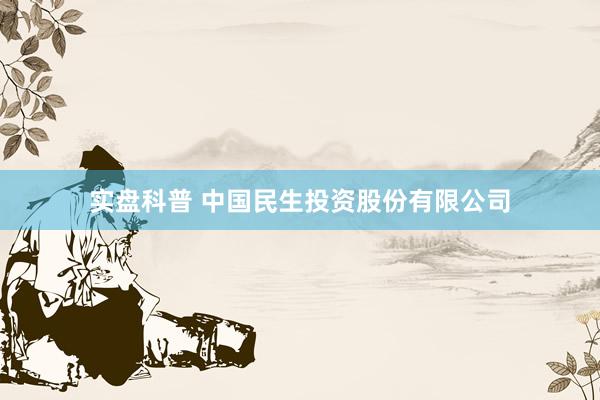 实盘科普 中国民生投资股份有限公司