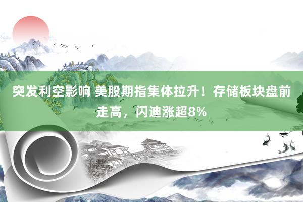 突发利空影响 美股期指集体拉升！存储板块盘前走高，闪迪涨超8%