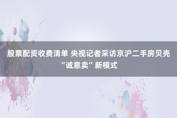 股票配资收费清单 央视记者采访京沪二手房贝壳“诚意卖”新模式