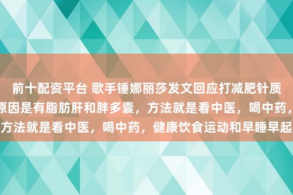 前十配资平台 歌手锤娜丽莎发文回应打减肥针质疑：确实没打针，减肥原因是有脂肪肝和胖多囊，方法就是看中医，喝中药，健康饮食运动和早睡早起
