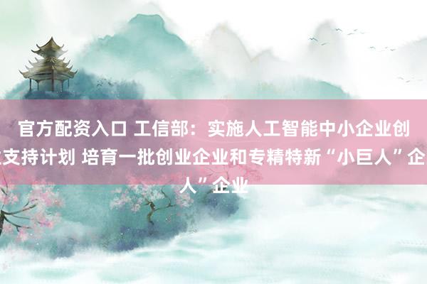 官方配资入口 工信部：实施人工智能中小企业创业支持计划 培育一批创业企业和专精特新“小巨人”企业