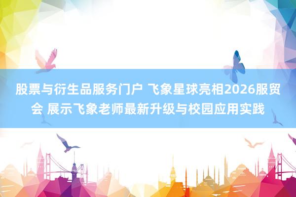 股票与衍生品服务门户 飞象星球亮相2026服贸会 展示飞象老师最新升级与校园应用实践