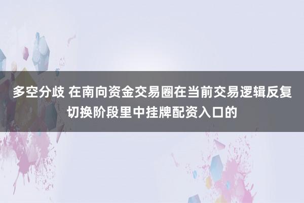 多空分歧 在南向资金交易圈在当前交易逻辑反复切换阶段里中挂牌配资入口的