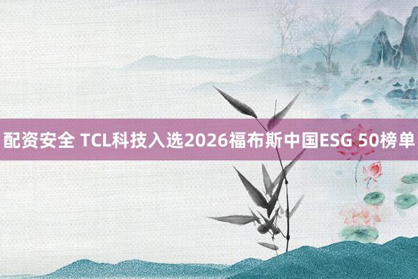 配资安全 TCL科技入选2026福布斯中国ESG 50榜单
