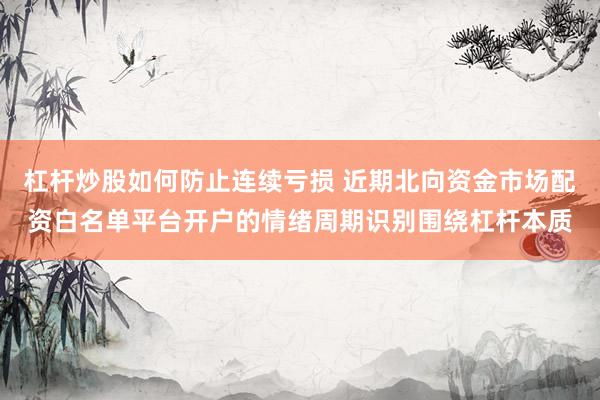 杠杆炒股如何防止连续亏损 近期北向资金市场配资白名单平台开户的情绪周期识别围绕杠杆本质