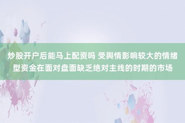 炒股开户后能马上配资吗 受舆情影响较大的情绪型资金在面对盘面缺乏绝对主线的时期的市场